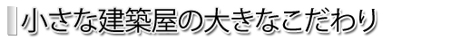 小さな建築屋の大きなこだわり
